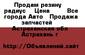 Продам резину 17 радиус  › Цена ­ 23 - Все города Авто » Продажа запчастей   . Астраханская обл.,Астрахань г.